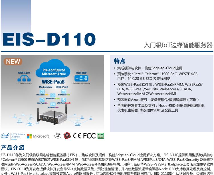 研華EIS-D110 研華EIS-D110，邊緣計算系統網關，Intel Celeron J1900 Quad Core 2.0 GHz SoC，最高支持 8 GB內存，低功耗邊緣智能設備，具備豐富擴展接口 2 x LAN，1 x COM，3 x USB，2 x HDMI等，搭配 Wifi 或 4G 模塊。